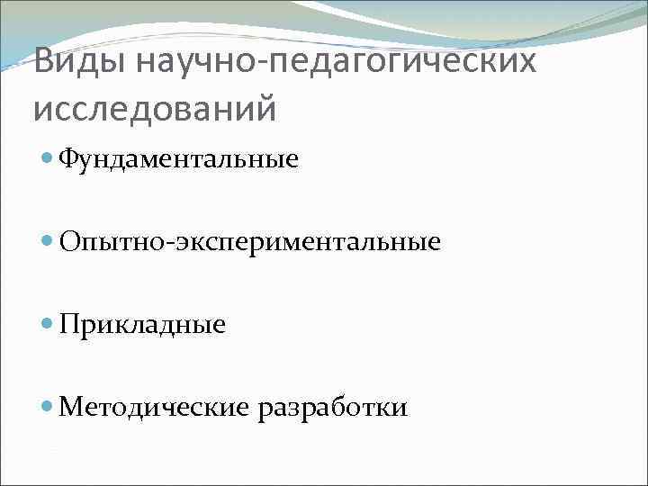 Виды научно-педагогических исследований Фундаментальные Опытно-экспериментальные Прикладные Методические разработки 
