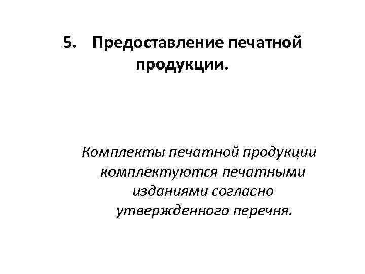 5. Предоставление печатной продукции. Комплекты печатной продукции комплектуются печатными изданиями согласно утвержденного перечня. 