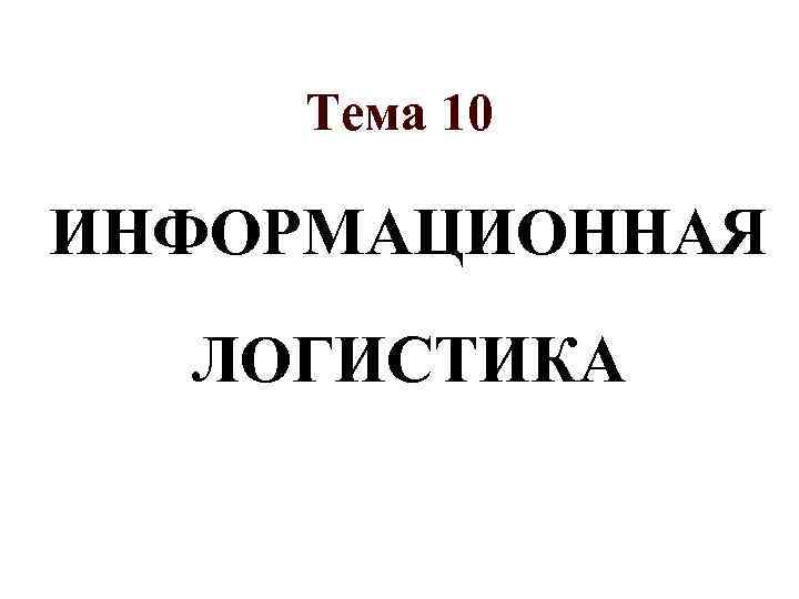 Тема 10 ИНФОРМАЦИОННАЯ ЛОГИСТИКА 