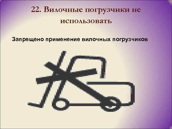 22. Вилочные погрузчики не использовать Запрещено применение вилочных погрузчиков 
