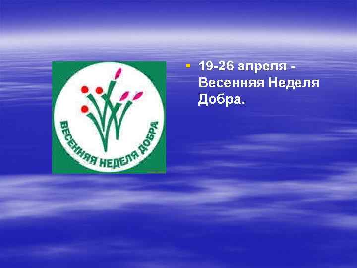 § 19 -26 апреля Весенняя Неделя Добра. 