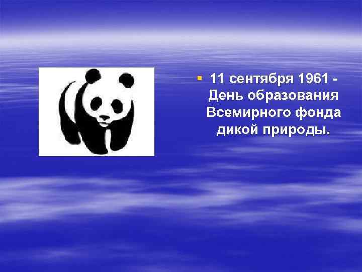 § 11 сентября 1961 День образования Всемирного фонда дикой природы. 