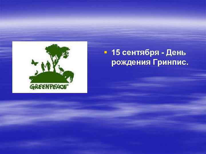 § 15 сентября - День рождения Гринпис. 