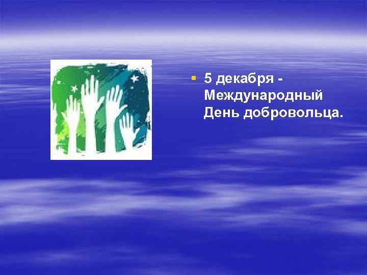 § 5 декабря Международный День добровольца. 