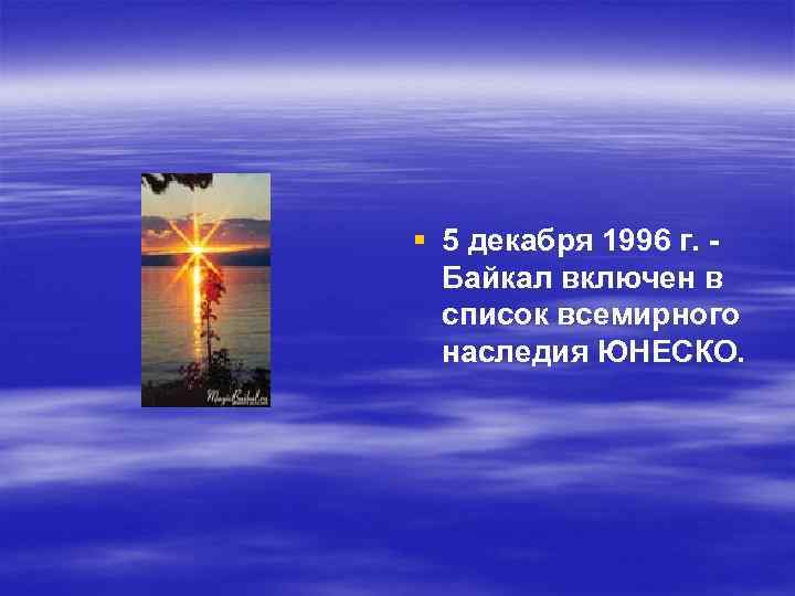 § 5 декабря 1996 г. Байкал включен в список всемирного наследия ЮНЕСКО. 