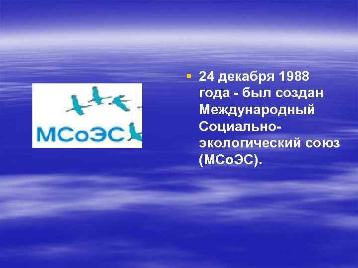§ 24 декабря 1988 года - был создан Международный Социальноэкологический союз (МСо. ЭС). 