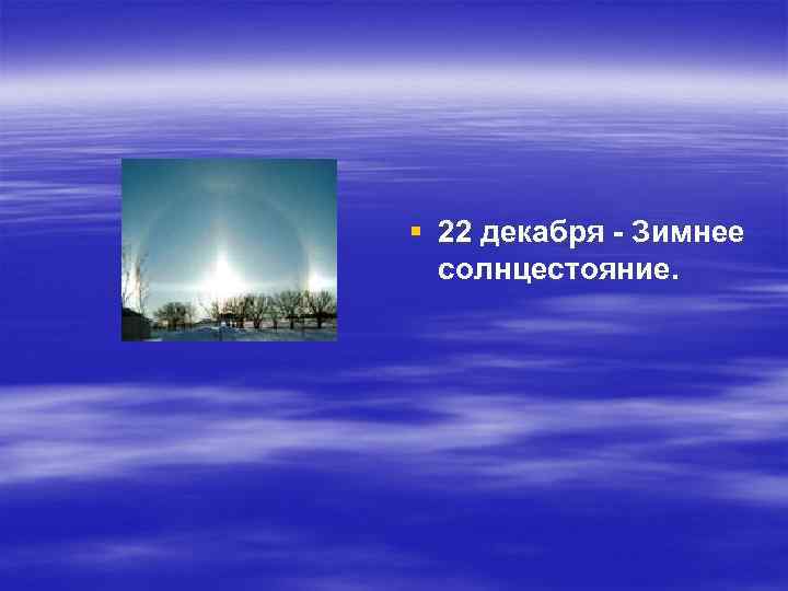 § 22 декабря - Зимнее солнцестояние. 