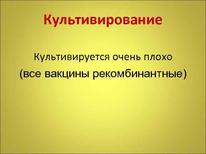 Культивирование Культивируется очень плохо (все вакцины рекомбинантные) 