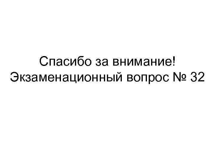 Спасибо за внимание! Экзаменационный вопрос № 32 