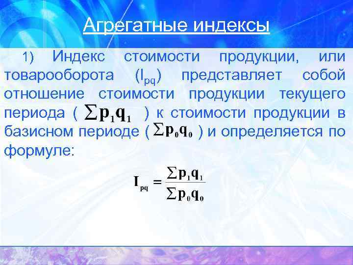 Агрегатные индексы Индекс стоимости продукции, или товарооборота (Ipq) представляет собой отношение стоимости продукции текущего