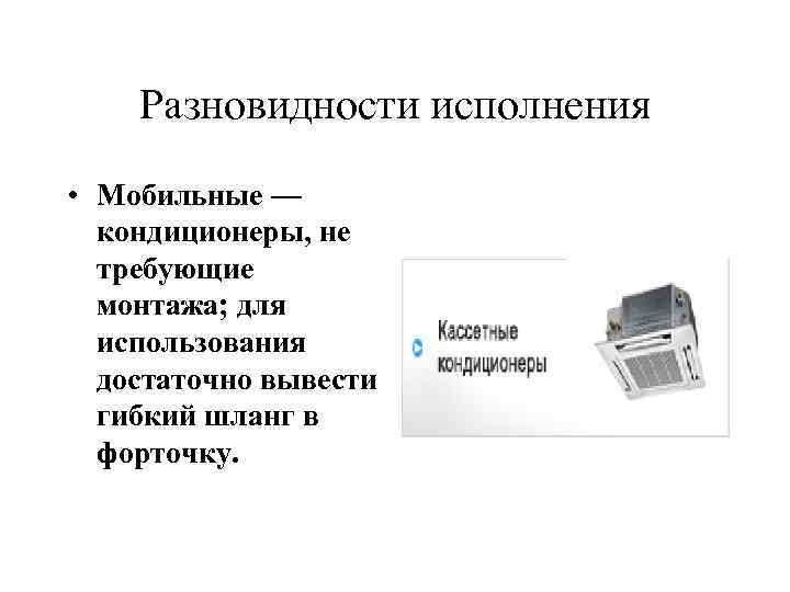 Разновидности исполнения • Мобильные — кондиционеры, не требующие монтажа; для использования достаточно вывести гибкий