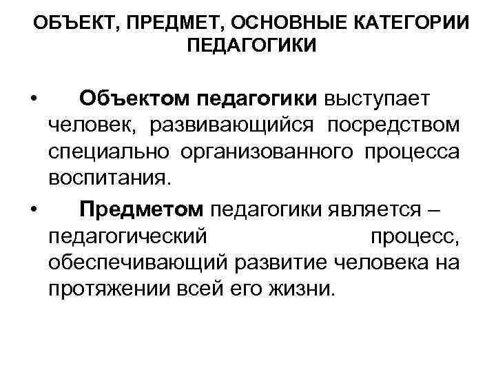 ОБЪЕКТ, ПРЕДМЕТ, ОСНОВНЫЕ КАТЕГОРИИ ПЕДАГОГИКИ • Объектом педагогики выступает человек, развивающийся посредством специально организованного