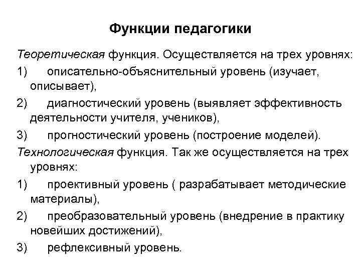 Функции педагогики Теоретическая функция. Осуществляется на трех уровнях: 1) описательно объяснительный уровень (изучает, описывает),