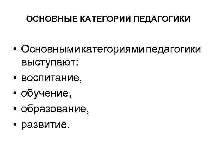 ОСНОВНЫЕ КАТЕГОРИИ ПЕДАГОГИКИ • Основными категориями педагогики выступают: • воспитание, • обучение, • образование,