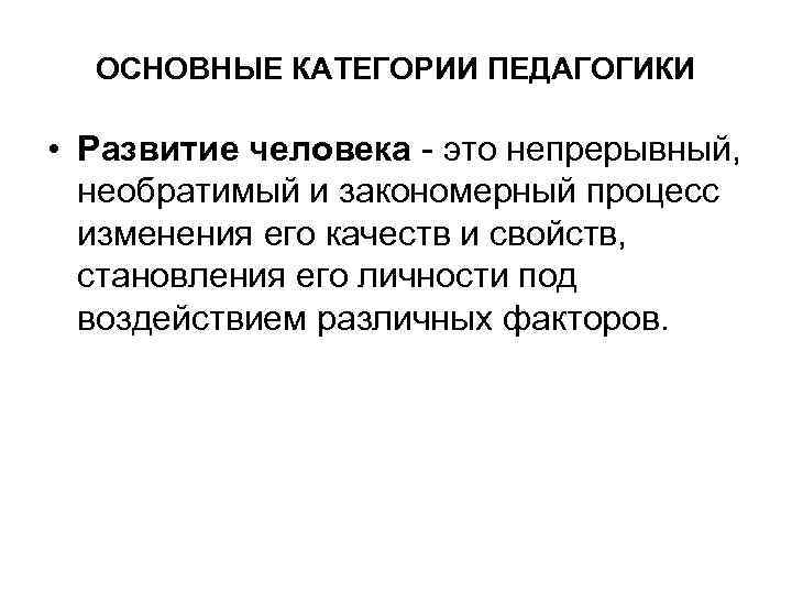 ОСНОВНЫЕ КАТЕГОРИИ ПЕДАГОГИКИ • Развитие человека это непрерывный, необратимый и закономерный процесс изменения его