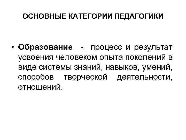 ОСНОВНЫЕ КАТЕГОРИИ ПЕДАГОГИКИ • Образование - процесс и результат усвоения человеком опыта поколений в