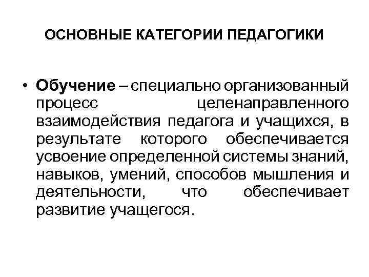 ОСНОВНЫЕ КАТЕГОРИИ ПЕДАГОГИКИ • Обучение – специально организованный процесс целенаправленного взаимодействия педагога и учащихся,