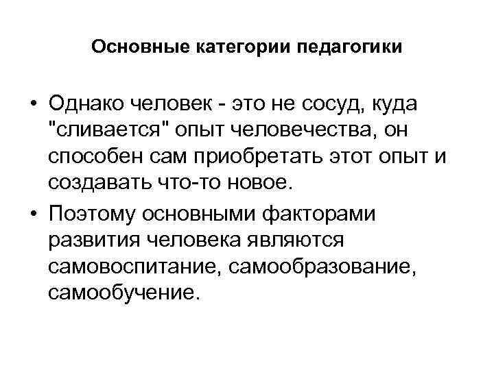 Основные категории педагогики • Однако человек это не сосуд, куда "сливается" опыт человечества, он