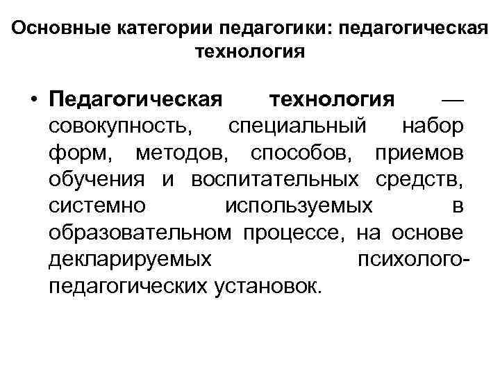 Основные категории педагогики: педагогическая технология • Педагогическая технология — совокупность, специальный набор форм, методов,