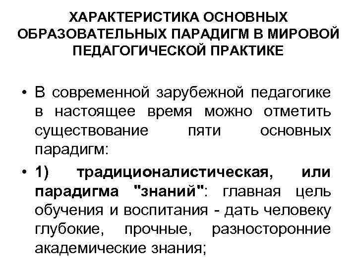 ХАРАКТЕРИСТИКА ОСНОВНЫХ ОБРАЗОВАТЕЛЬНЫХ ПАРАДИГМ В МИРОВОЙ ПЕДАГОГИЧЕСКОЙ ПРАКТИКЕ • В современной зарубежной педагогике в