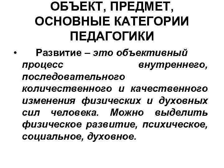 ОБЪЕКТ, ПРЕДМЕТ, ОСНОВНЫЕ КАТЕГОРИИ ПЕДАГОГИКИ • Развитие – это объективный процесс внутреннего, последовательного количественного