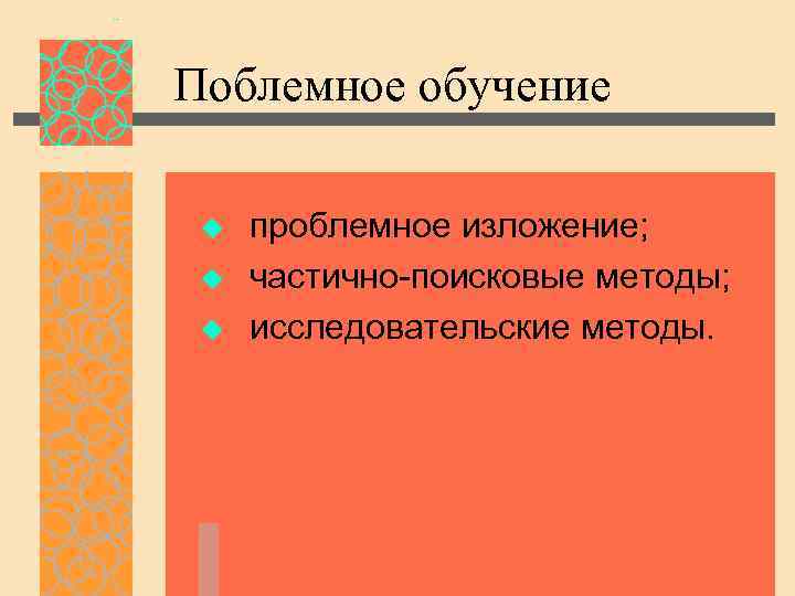 Поблемное обучение u проблемное изложение; u частично-поисковые методы; u исследовательские методы. 