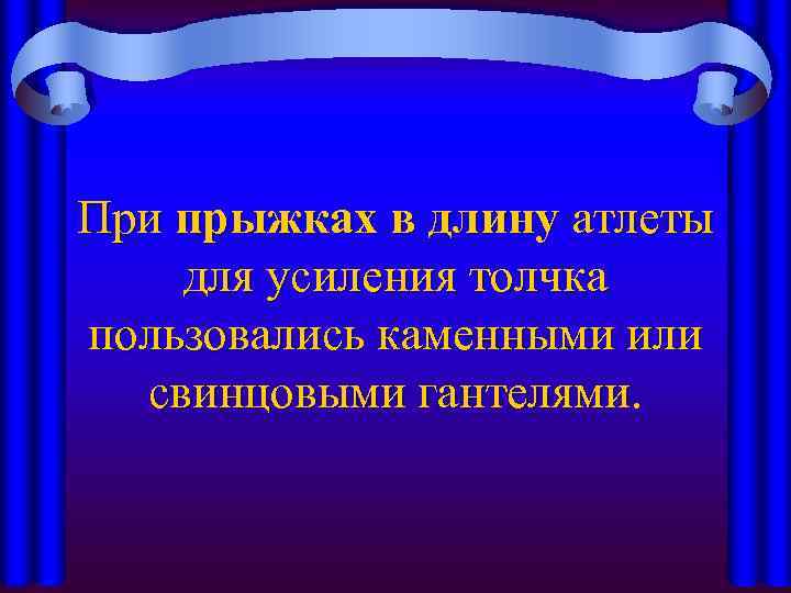 При прыжках в длину атлеты для усиления толчка пользовались каменными или свинцовыми гантелями. 