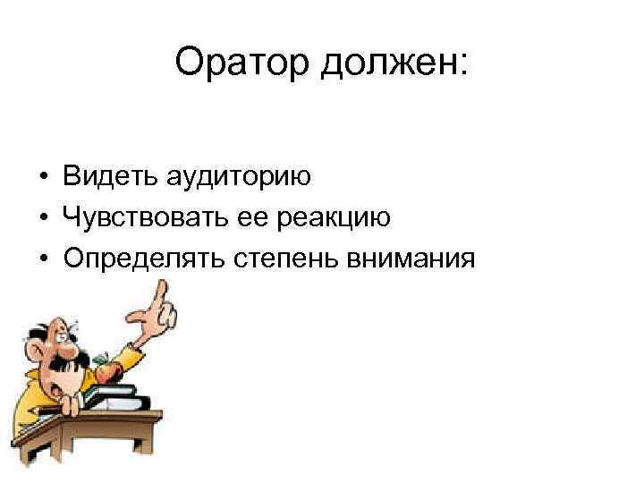 Оратор должен: • Видеть аудиторию • Чувствовать ее реакцию • Определять степень внимания 