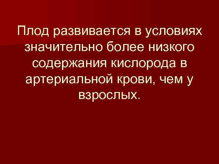 Плод развивается в условиях значительно более низкого содержания кислорода в артериальной крови, чем у