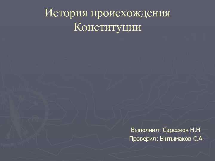 История происхождения Конституции Выполнил: Сарсенов Н. Н. Проверил: Ынтымаков С. А. 