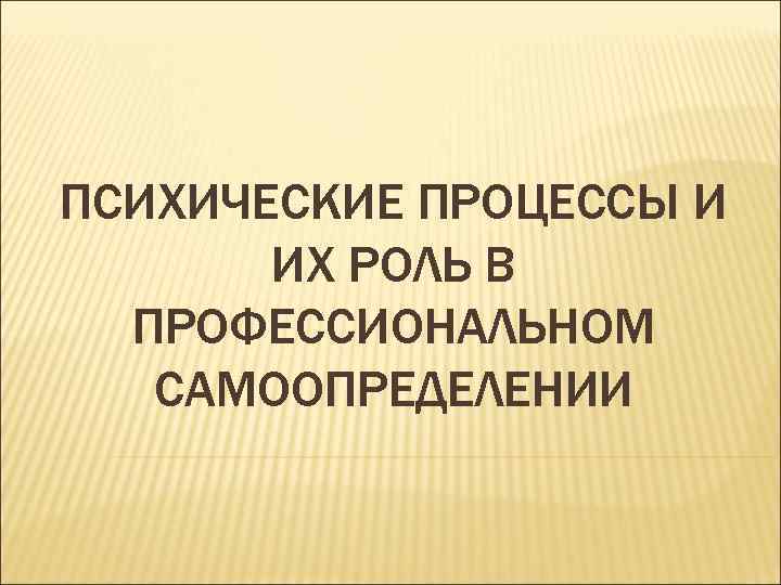 ПСИХИЧЕСКИЕ ПРОЦЕССЫ И ИХ РОЛЬ В ПРОФЕССИОНАЛЬНОМ САМООПРЕДЕЛЕНИИ 