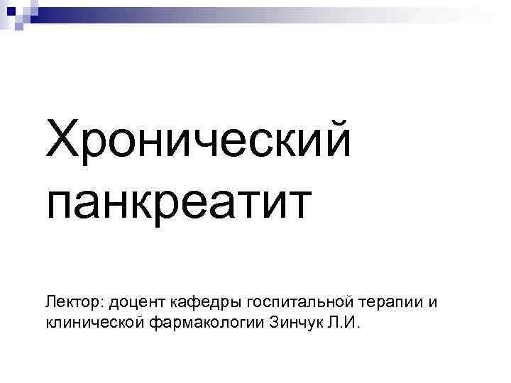 Хронический панкреатит Лектор: доцент кафедры госпитальной терапии и клинической фармакологии Зинчук Л. И. 