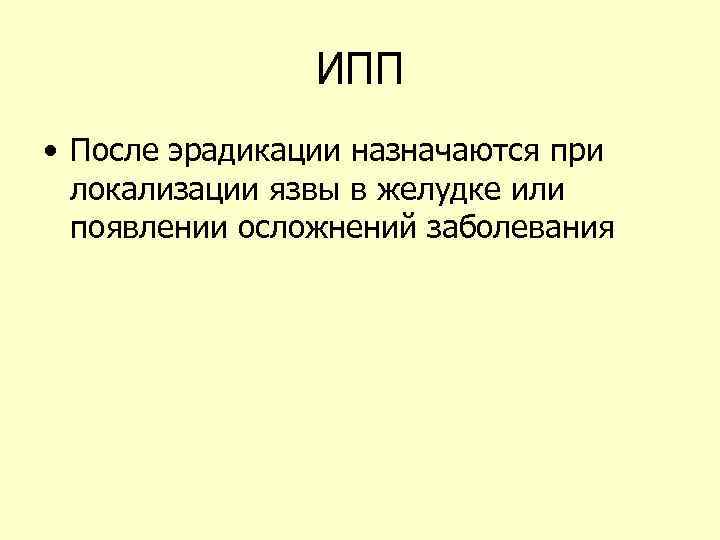 ИПП • После эрадикации назначаются при локализации язвы в желудке или появлении осложнений заболевания