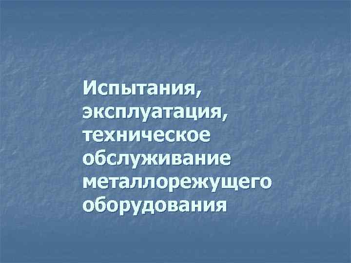 Испытания, эксплуатация, техническое обслуживание металлорежущего оборудования 