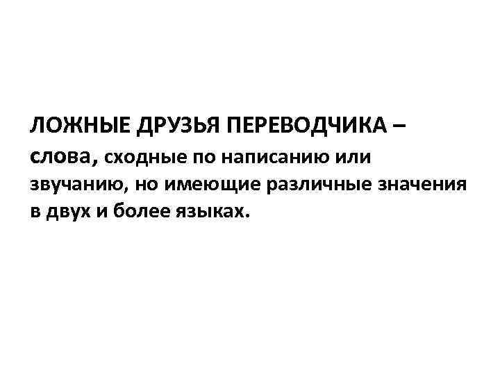 ЛОЖНЫЕ ДРУЗЬЯ ПЕРЕВОДЧИКА – слова, сходные по написанию или звучанию, но имеющие различные значения