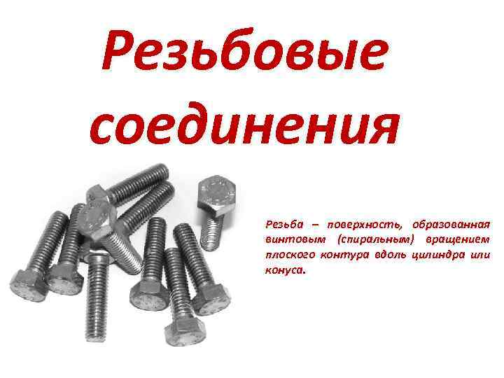 Резьбовые соединения Резьба – поверхность, образованная винтовым (спиральным) вращением плоского контура вдоль цилиндра или