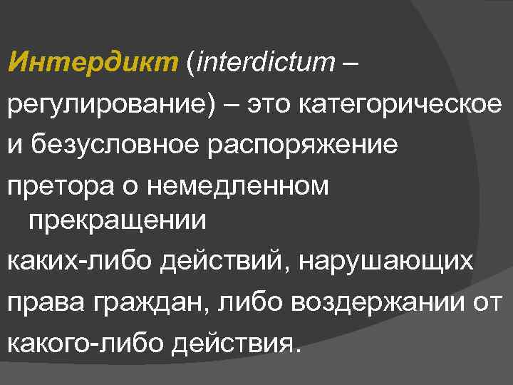 Интердикт (interdictum – регулирование) – это категорическое и безусловное распоряжение претора о немедленном прекращении