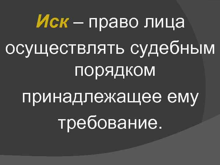 Иск – право лица осуществлять судебным порядком принадлежащее ему требование. 