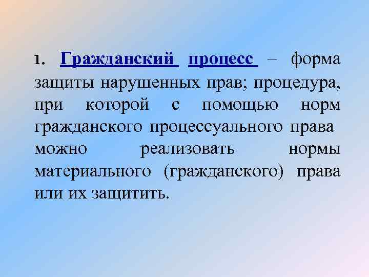 1. Гражданский процесс – форма защиты нарушенных прав; процедура, при которой с помощью норм