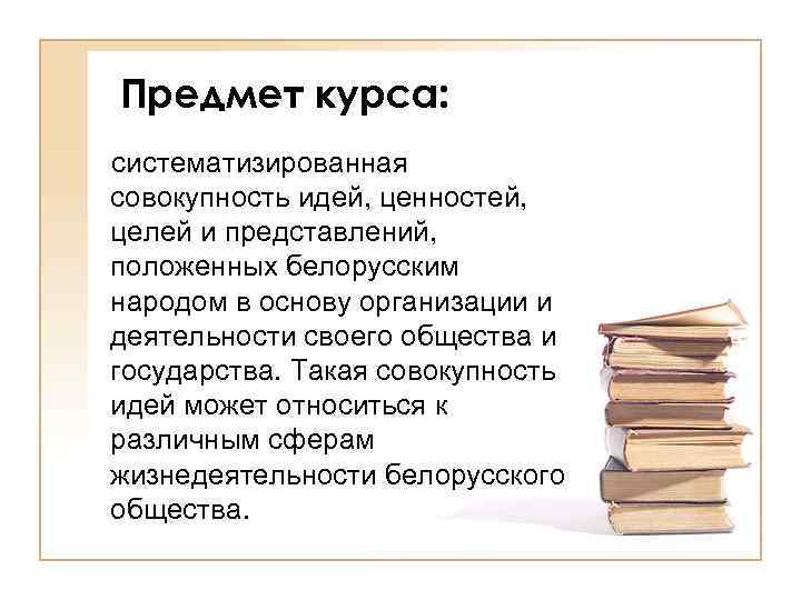 Предмет курса: систематизированная совокупность идей, ценностей, целей и представлений, положенных белорусским народом в основу