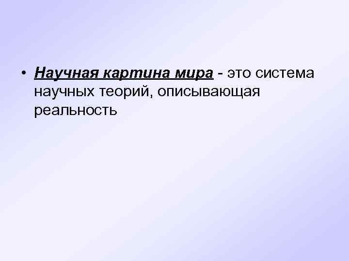  • Научная картина мира - это система научных теорий, описывающая реальность 