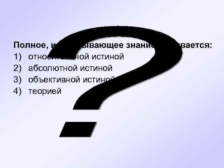 Полное, исчерпывающее знание называется: 1) относительной истиной 2) абсолютной истиной 3) объективной истиной 4)