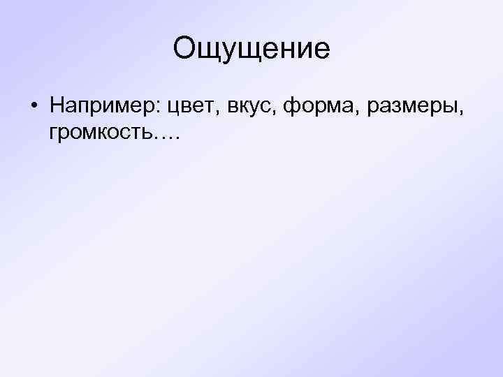 Ощущение • Например: цвет, вкус, форма, размеры, громкость…. 