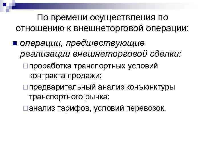 По времени осуществления по отношению к внешнеторговой операции: n операции, предшествующие реализации внешнеторговой сделки: