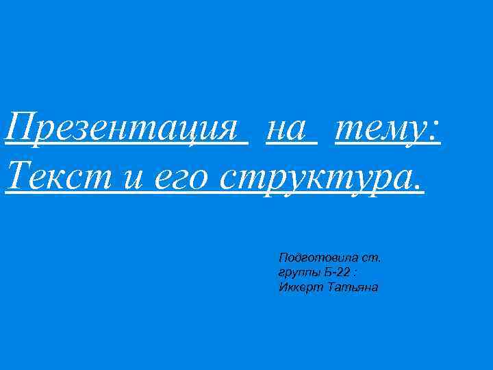 Презентация на тему: Текст и его структура. Подготовила ст. группы Б-22 : Иккерт Татьяна