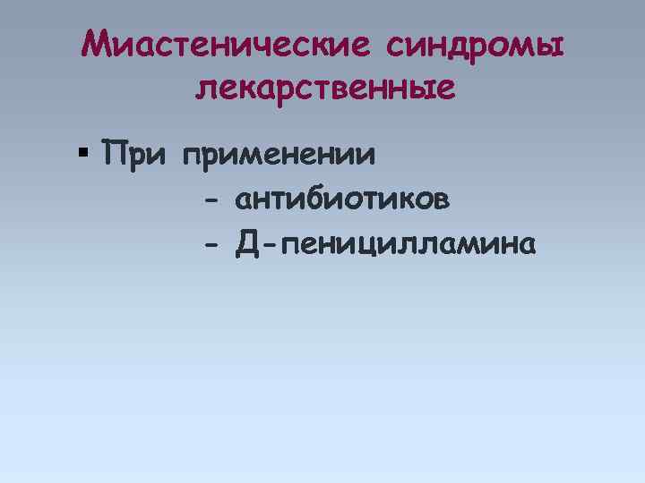 Миастенические синдромы лекарственные При применении - антибиотиков - Д-пеницилламина 