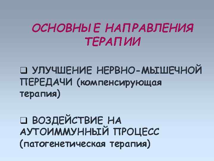 ОСНОВНЫЕ НАПРАВЛЕНИЯ ТЕРАПИИ q УЛУЧШЕНИЕ НЕРВНО-МЫШЕЧНОЙ ПЕРЕДАЧИ (компенсирующая терапия) q ВОЗДЕЙСТВИЕ НА АУТОИММУННЫЙ ПРОЦЕСС