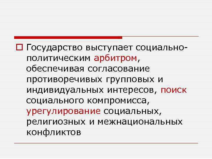 o Государство выступает социальнополитическим арбитром, обеспечивая согласование противоречивых групповых и индивидуальных интересов, поиск социального
