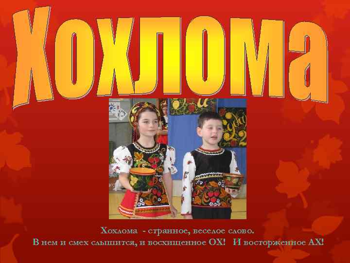 Хохлома - странное, веселое слово. В нем и смех слышится, и восхищенное ОХ! И