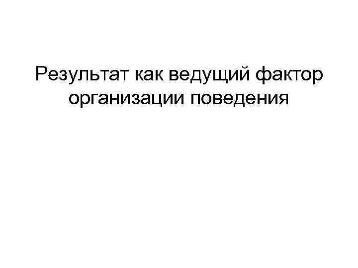 Результат как ведущий фактор организации поведения 